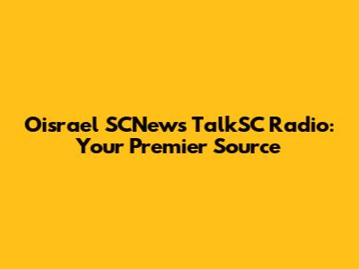 Oisrael SCNews TalkSC Radio: Your Premier Source