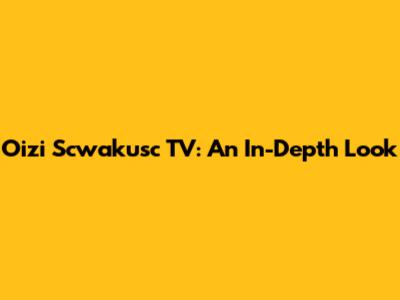Oizi Scwakusc TV: An In-Depth Look