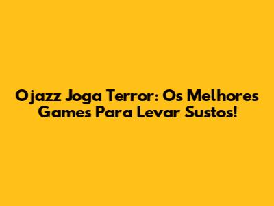 Ojazz Joga Terror: Os Melhores Games Para Levar Sustos!