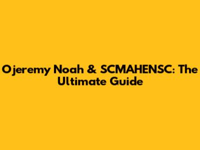 Ojeremy Noah & SCMAHENSC: The Ultimate Guide