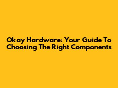 Okay Hardware: Your Guide To Choosing The Right Components