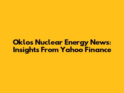 Oklo's Nuclear Energy News: Insights From Yahoo Finance