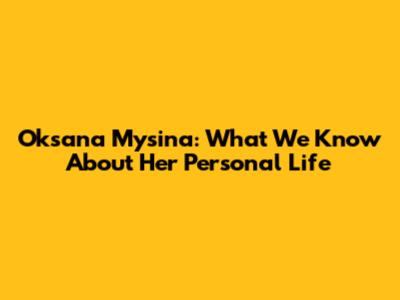 Oksana Mysina: What We Know About Her Personal Life