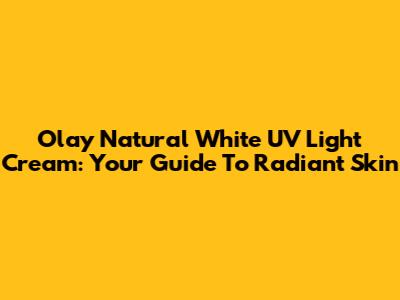 Olay Natural White UV Light Cream: Your Guide To Radiant Skin