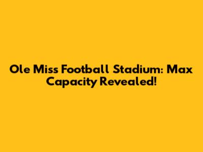Ole Miss Football Stadium: Max Capacity Revealed!