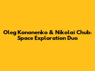 Oleg Kononenko & Nikolai Chub: Space Exploration Duo