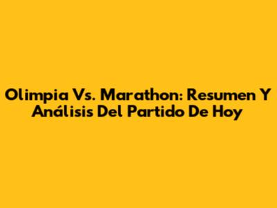 Olimpia Vs. Marathon: Resumen Y Análisis Del Partido De Hoy