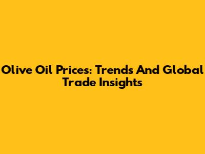 Olive Oil Prices: Trends And Global Trade Insights