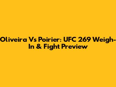 Oliveira Vs Poirier: UFC 269 Weigh-In & Fight Preview