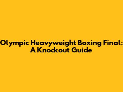 Olympic Heavyweight Boxing Final: A Knockout Guide