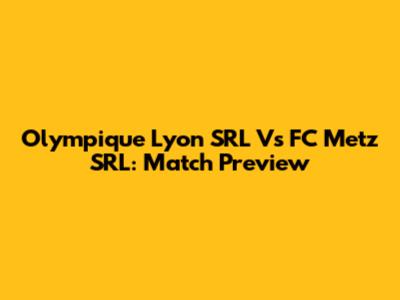 Olympique Lyon SRL Vs FC Metz SRL: Match Preview
