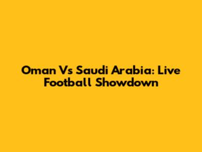 Oman Vs Saudi Arabia: Live Football Showdown