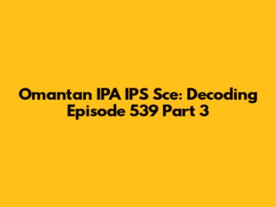 Omantan IPA IPS Sce: Decoding Episode 539 Part 3