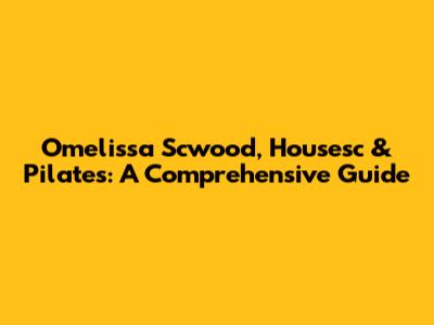 Omelissa Scwood, Housesc & Pilates: A Comprehensive Guide