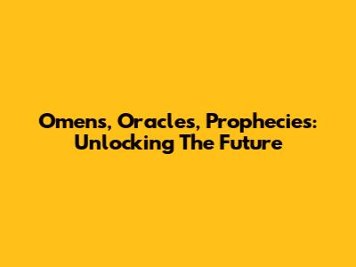 Omens, Oracles, Prophecies: Unlocking The Future