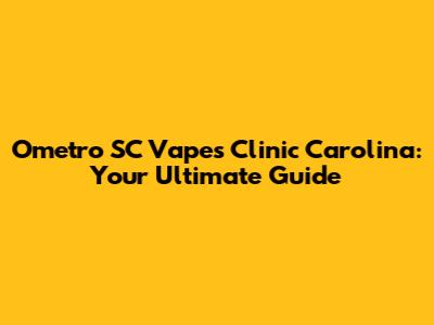 Ometro SC Vapes Clinic Carolina: Your Ultimate Guide