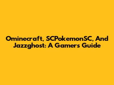 Ominecraft, SCPokemonSC, And Jazzghost: A Gamer's Guide