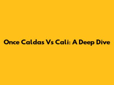 Once Caldas Vs Cali: A Deep Dive