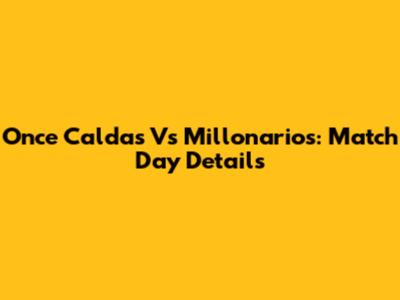 Once Caldas Vs Millonarios: Match Day Details