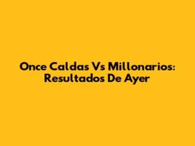 Once Caldas Vs Millonarios: Resultados De Ayer