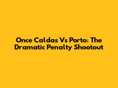 Once Caldas Vs Porto: The Dramatic Penalty Shootout
