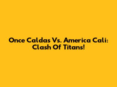 Once Caldas Vs. America Cali: Clash Of Titans!