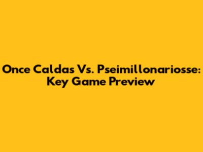 Once Caldas Vs. Pseimillonariosse: Key Game Preview