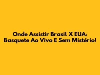 Onde Assistir Brasil X EUA: Basquete Ao Vivo E Sem Mistério!