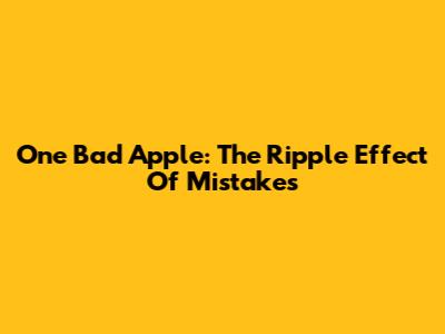 One Bad Apple: The Ripple Effect Of Mistakes