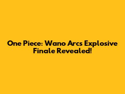 One Piece: Wano Arc's Explosive Finale Revealed!