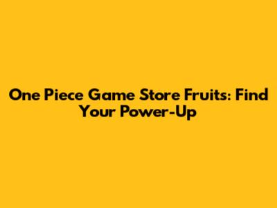 One Piece Game Store Fruits: Find Your Power-Up