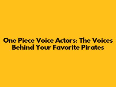 One Piece Voice Actors: The Voices Behind Your Favorite Pirates