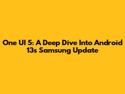 One UI 5: A Deep Dive Into Android 13's Samsung Update