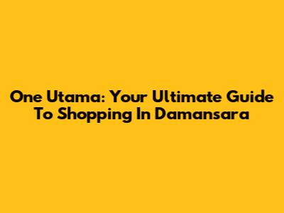 One Utama: Your Ultimate Guide To Shopping In Damansara