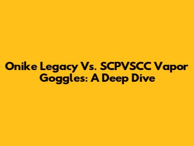 Onike Legacy Vs. SCPVSCC Vapor Goggles: A Deep Dive