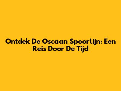 Ontdek De Oscaan Spoorlijn: Een Reis Door De Tijd