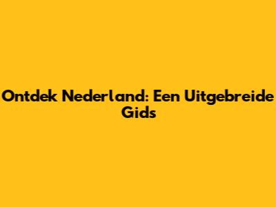 Ontdek Nederland: Een Uitgebreide Gids