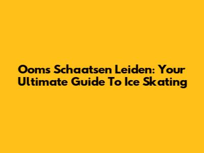 Ooms Schaatsen Leiden: Your Ultimate Guide To Ice Skating