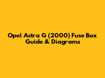 Opel Astra G (2000) Fuse Box Guide & Diagrams