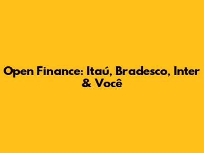 Open Finance: Itaú, Bradesco, Inter & Você