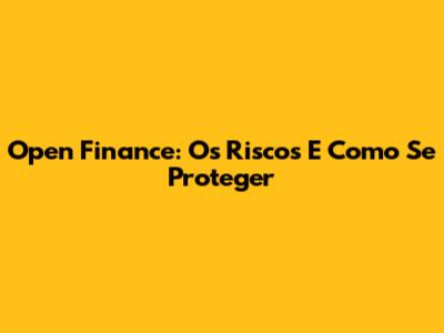 Open Finance: Os Riscos E Como Se Proteger