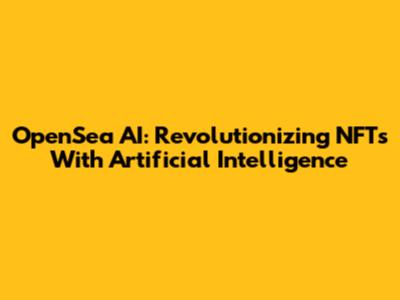 OpenSea AI: Revolutionizing NFTs With Artificial Intelligence