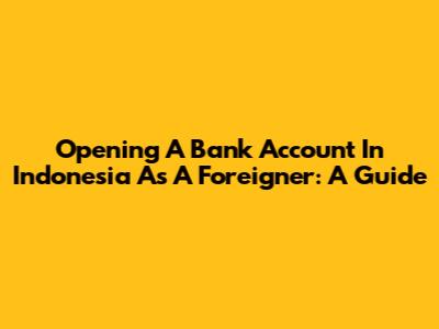 Opening A Bank Account In Indonesia As A Foreigner: A Guide