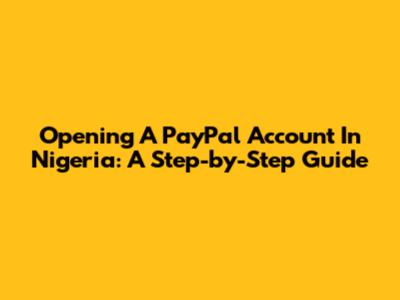 Opening A PayPal Account In Nigeria: A Step-by-Step Guide
