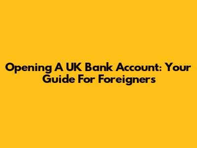 Opening A UK Bank Account: Your Guide For Foreigners