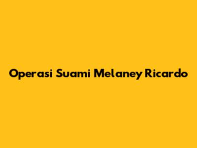 Operasi Suami Melaney Ricardo