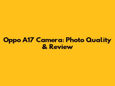 Oppo A17 Camera: Photo Quality & Review