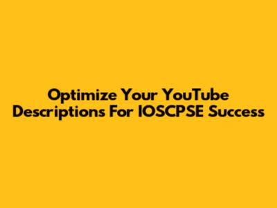 Optimize Your YouTube Descriptions For IOSCPSE Success
