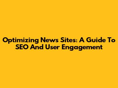 Optimizing News Sites: A Guide To SEO And User Engagement