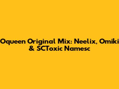 Oqueen Original Mix: Neelix, Omiki & SCToxic Namesc